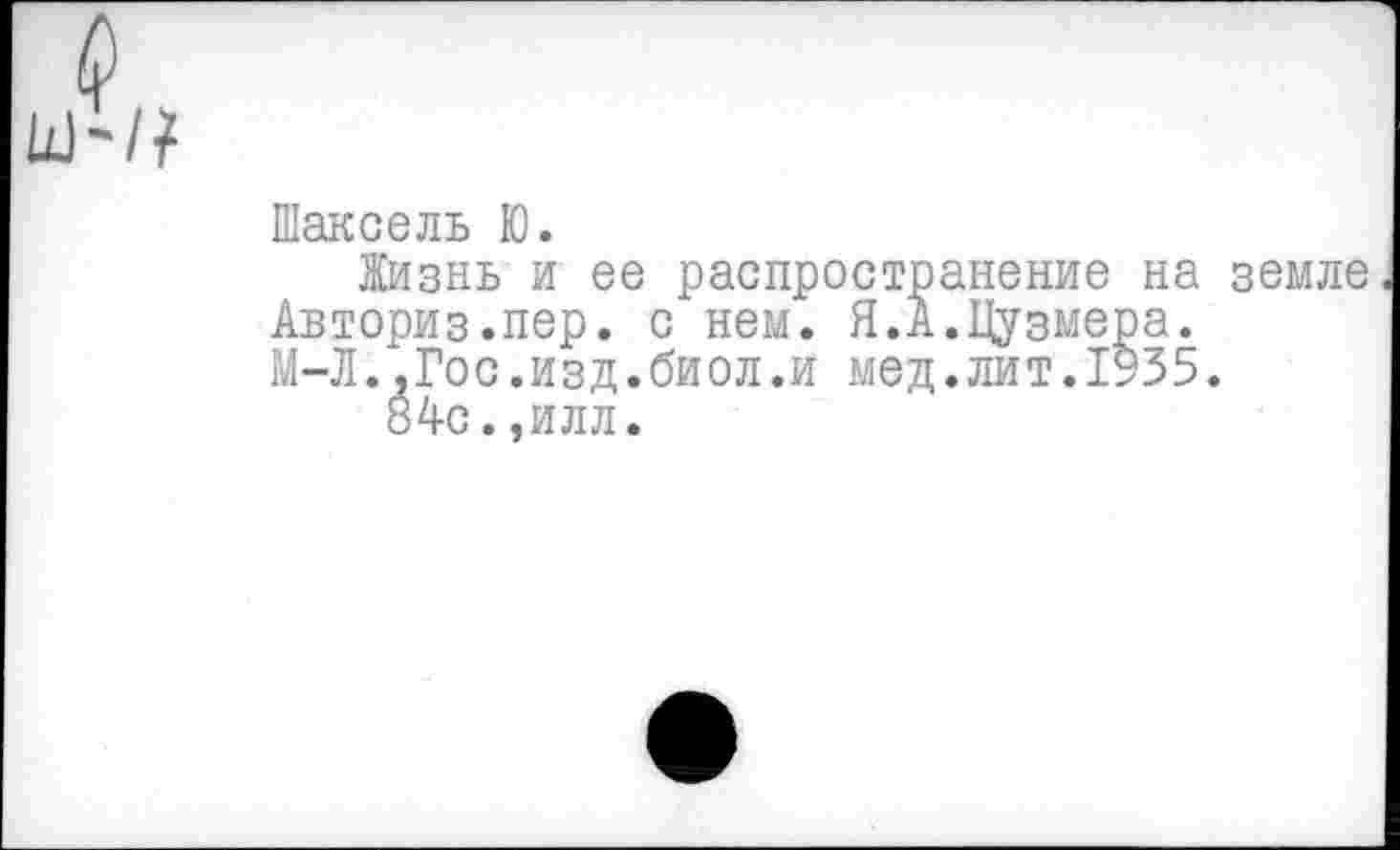 ﻿Шаксель Ю.
Жизнь и ее распространение на земле Авториз.пер. с нем. Я.А.Цузмера.
М-Л.,Гос.изд.биол.и мед.лит.1935.
84с.,илл.